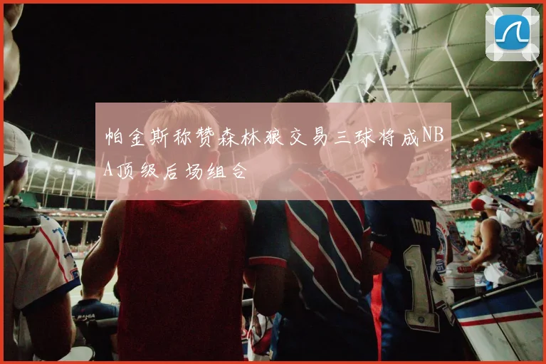 帕金斯称赞森林狼交易三球将成NBA顶级后场组合