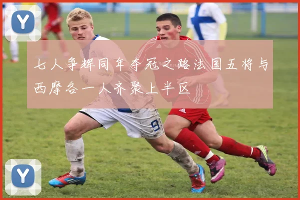 七人争辉同年夺冠之路法国五将与西摩各一人齐聚上半区
