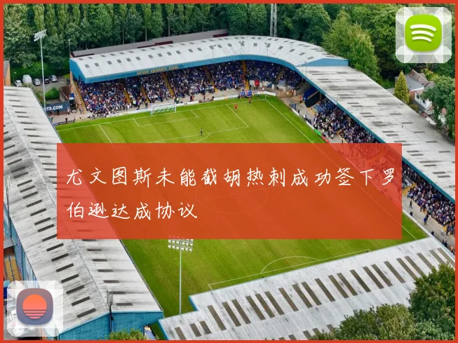 尤文图斯未能截胡热刺成功签下罗伯逊达成协议