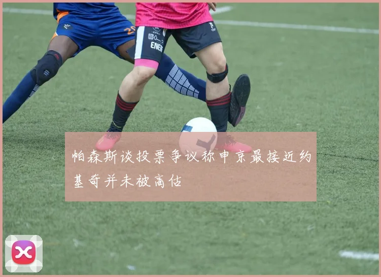 帕森斯谈投票争议称申京最接近约基奇并未被高估