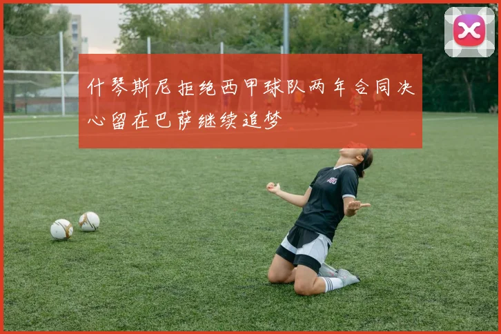 什琴斯尼拒绝西甲球队两年合同决心留在巴萨继续追梦