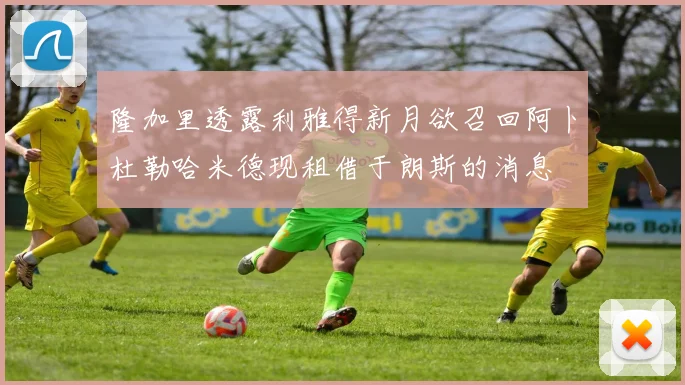 隆加里透露利雅得新月欲召回阿卜杜勒哈米德现租借于朗斯的消息