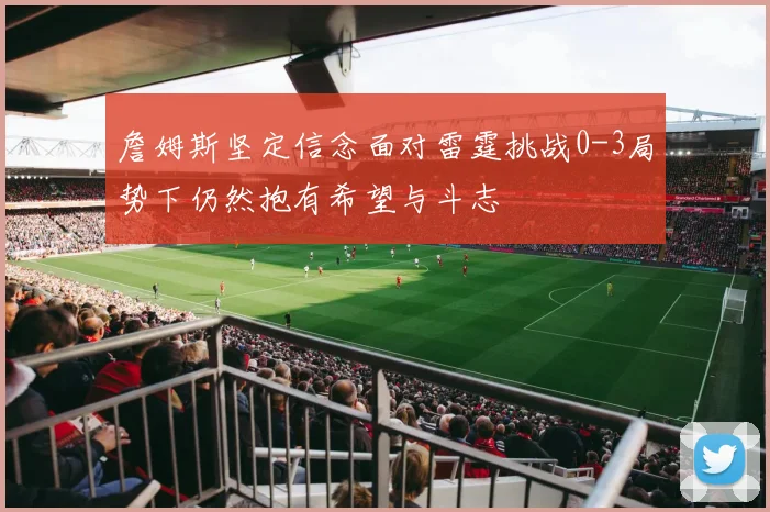 詹姆斯坚定信念面对雷霆挑战0-3局势下仍然抱有希望与斗志