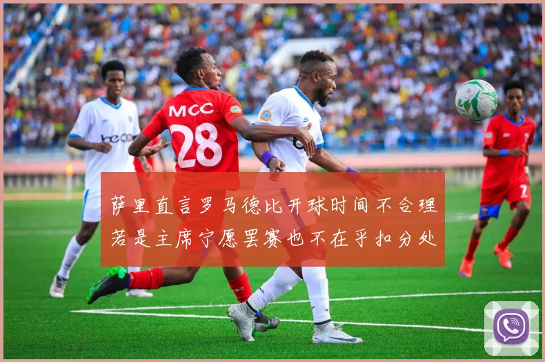 萨里直言罗马德比开球时间不合理若是主席宁愿罢赛也不在乎扣分处罚