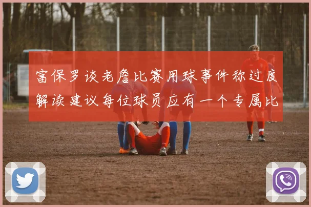 富保罗谈老詹比赛用球事件称过度解读建议每位球员应有一个专属比赛用球