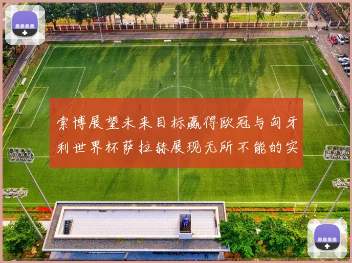 索博展望未来目标赢得欧冠与匈牙利世界杯萨拉赫展现无所不能的实力