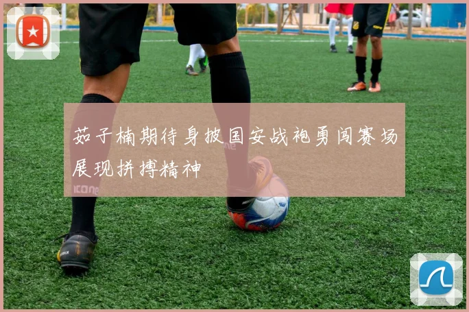 茹子楠期待身披国安战袍勇闯赛场展现拼搏精神