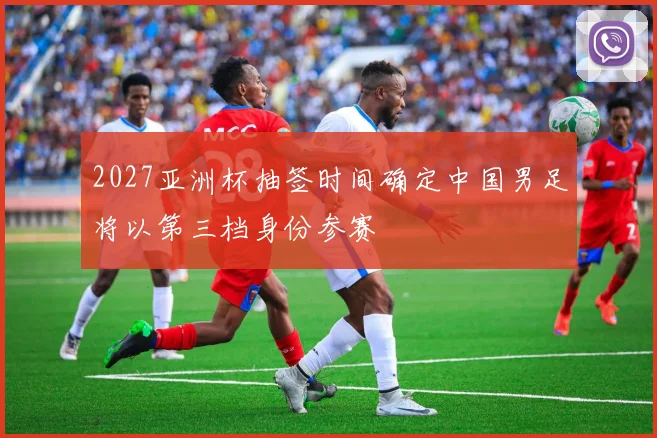 2027亚洲杯抽签时间确定中国男足将以第三档身份参赛