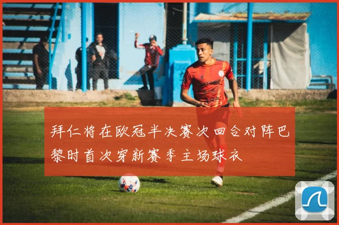拜仁将在欧冠半决赛次回合对阵巴黎时首次穿新赛季主场球衣