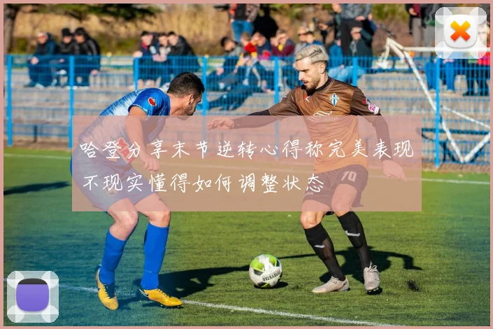 哈登分享末节逆转心得称完美表现不现实懂得如何调整状态